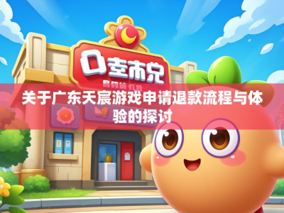 关于广东天宸游戏申请退款流程与体验的探讨