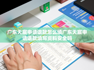 广东天宸申请退款流程详解，退款怎么填，一站式解决你的困惑