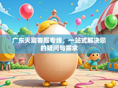 广东天宸客服专线，一站式解决您的疑问与需求