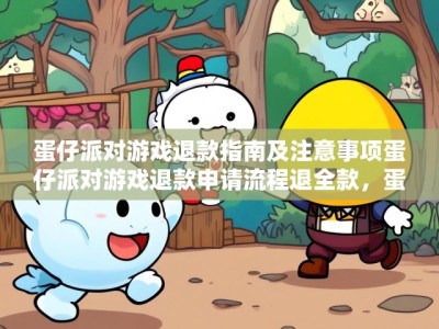 蛋仔派对游戏退款指南及注意事项蛋仔派对游戏退款申请流程退全款,蛋仔派对游戏退款全攻略,指南、注意事项与申请流程退全款解析