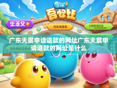 关于广东天宸申请退款的网址详解