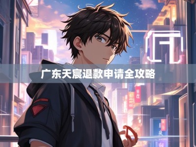 广东天宸退款申请全攻略
