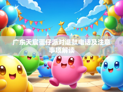 广东天宸蛋仔派对退款电话及注意事项解读