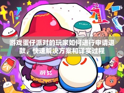 游戏蛋仔派对的玩家如何进行申请退款,快速解决方案和详实过程
