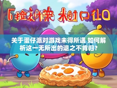 关于蛋仔派对游戏未得所遇 如何解析这一无所出的退之不肯归?