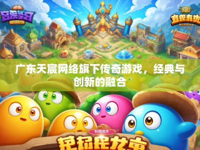 广东天宸网络旗下传奇游戏,经典与创新的融合