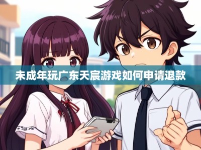 未成年玩广东天宸游戏如何申请退款