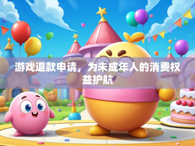 游戏退款申请,为未成年人的消费权益护航