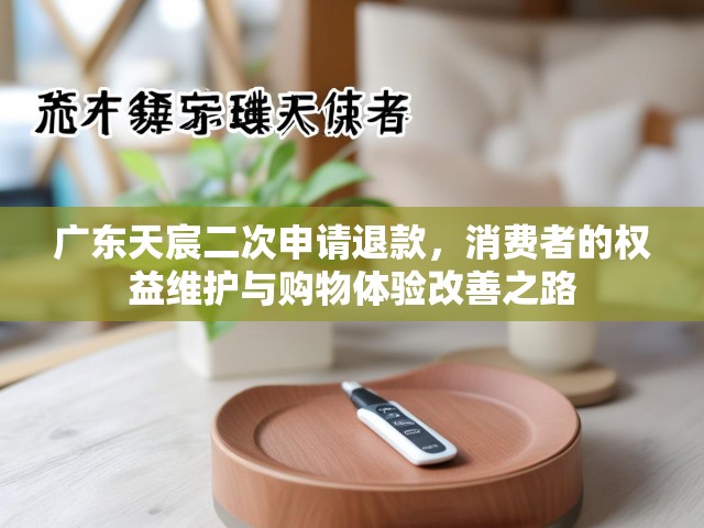 广东天宸二次申请退款，消费者的权益维护与购物体验改善之路