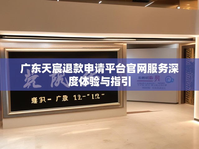 广东天宸退款申请平台官网服务深度体验与指引