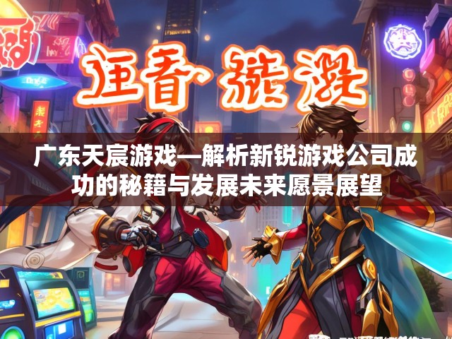 广东天宸游戏—解析新锐游戏公司成功的秘籍与发展未来愿景展望