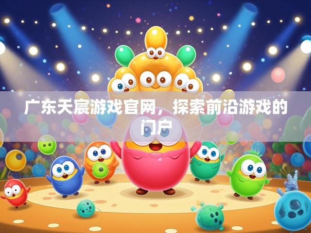 广东天宸游戏官网，探索前沿游戏的门户