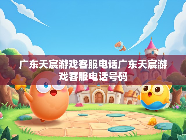 广东天宸游戏客服电话，连接玩家与服务的桥梁
