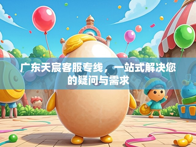 广东天宸客服专线，一站式解决您的疑问与需求