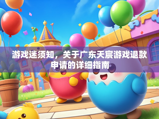 游戏迷须知，关于广东天宸游戏退款申请的详细指南