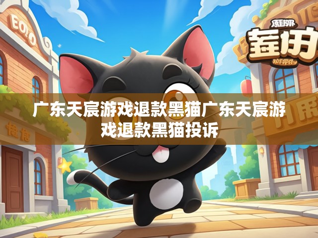 探究广东天宸游戏的黑猫，遇见真相之时与退款的决心