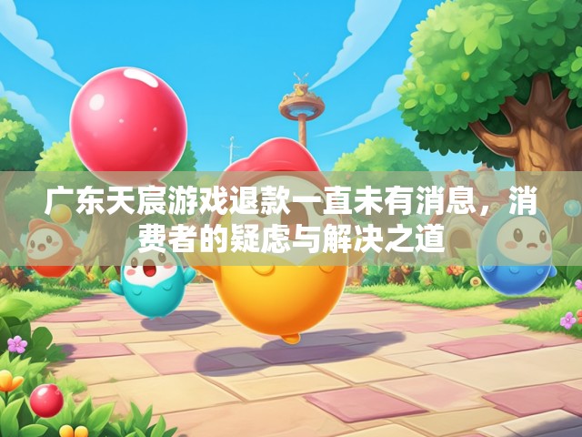 广东天宸游戏退款一直未有消息，消费者的疑虑与解决之道